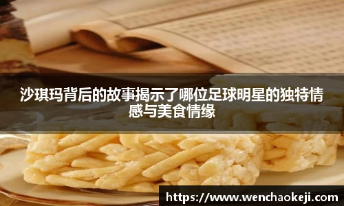 沙琪玛背后的故事揭示了哪位足球明星的独特情感与美食情缘