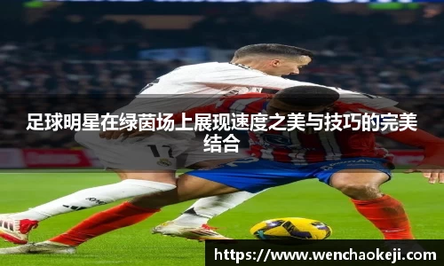 足球明星在绿茵场上展现速度之美与技巧的完美结合