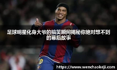 足球明星化身大爷的搞笑瞬间揭秘你绝对想不到的幕后故事